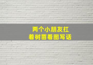 两个小朋友扛着树苗看图写话