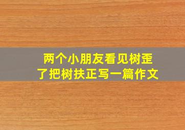 两个小朋友看见树歪了把树扶正写一篇作文