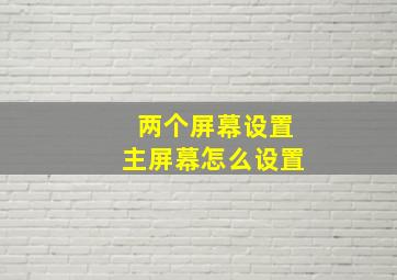 两个屏幕设置主屏幕怎么设置