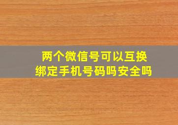 两个微信号可以互换绑定手机号码吗安全吗