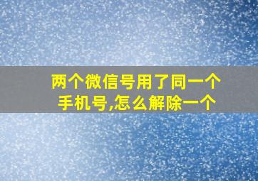 两个微信号用了同一个手机号,怎么解除一个