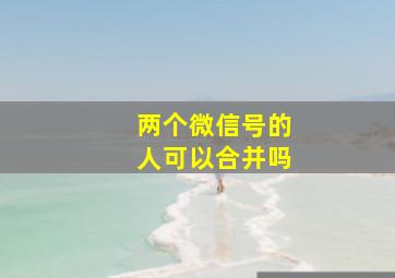 两个微信号的人可以合并吗