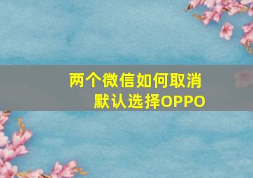 两个微信如何取消默认选择OPPO