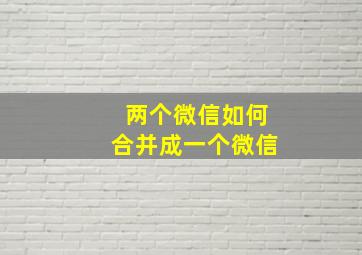 两个微信如何合并成一个微信