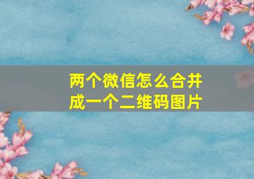 两个微信怎么合并成一个二维码图片