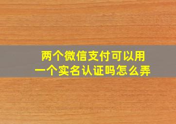 两个微信支付可以用一个实名认证吗怎么弄