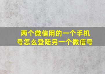 两个微信用的一个手机号怎么登陆另一个微信号