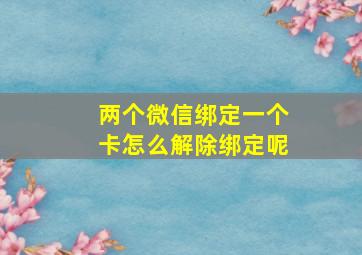 两个微信绑定一个卡怎么解除绑定呢