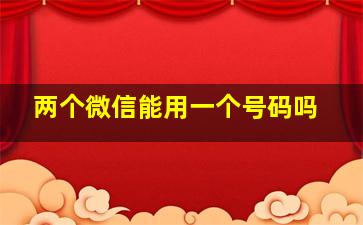 两个微信能用一个号码吗