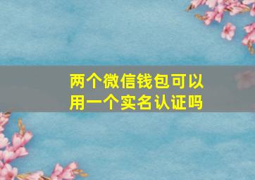 两个微信钱包可以用一个实名认证吗