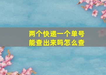 两个快递一个单号能查出来吗怎么查