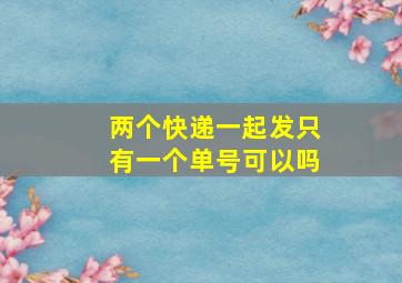 两个快递一起发只有一个单号可以吗