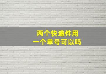 两个快递件用一个单号可以吗