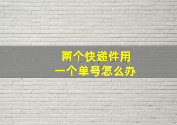 两个快递件用一个单号怎么办