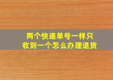 两个快递单号一样只收到一个怎么办理退货