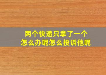 两个快递只拿了一个怎么办呢怎么投诉他呢