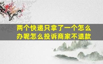 两个快递只拿了一个怎么办呢怎么投诉商家不退款