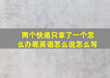 两个快递只拿了一个怎么办呢英语怎么说怎么写