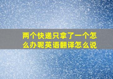 两个快递只拿了一个怎么办呢英语翻译怎么说