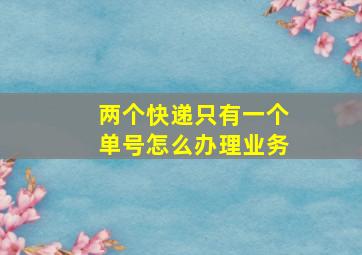 两个快递只有一个单号怎么办理业务