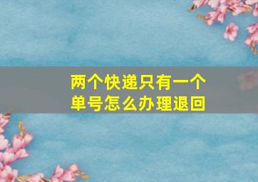 两个快递只有一个单号怎么办理退回