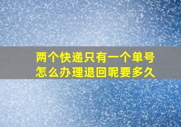 两个快递只有一个单号怎么办理退回呢要多久