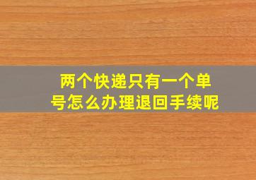 两个快递只有一个单号怎么办理退回手续呢