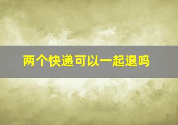 两个快递可以一起退吗