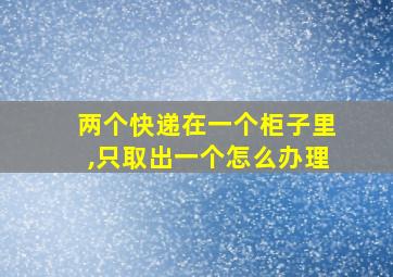 两个快递在一个柜子里,只取出一个怎么办理