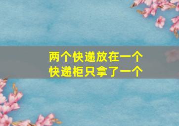 两个快递放在一个快递柜只拿了一个