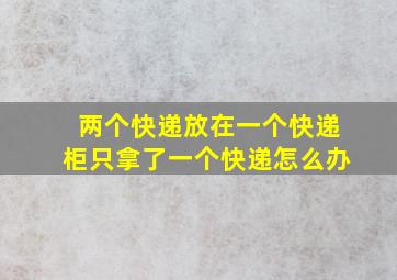 两个快递放在一个快递柜只拿了一个快递怎么办