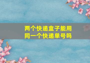 两个快递盒子能用同一个快递单号吗