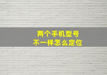 两个手机型号不一样怎么定位