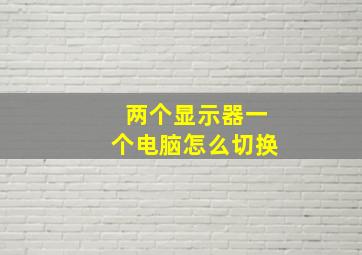 两个显示器一个电脑怎么切换