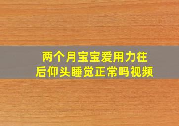 两个月宝宝爱用力往后仰头睡觉正常吗视频