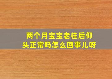 两个月宝宝老往后仰头正常吗怎么回事儿呀