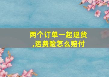 两个订单一起退货,运费险怎么赔付