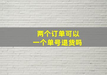 两个订单可以一个单号退货吗