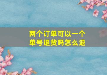 两个订单可以一个单号退货吗怎么退