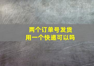 两个订单号发货用一个快递可以吗