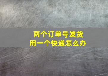 两个订单号发货用一个快递怎么办