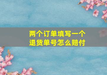 两个订单填写一个退货单号怎么赔付