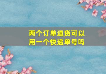 两个订单退货可以用一个快递单号吗