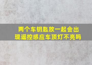 两个车钥匙放一起会出现遥控感应车顶灯不亮吗