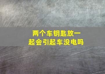 两个车钥匙放一起会引起车没电吗