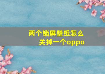 两个锁屏壁纸怎么关掉一个oppo