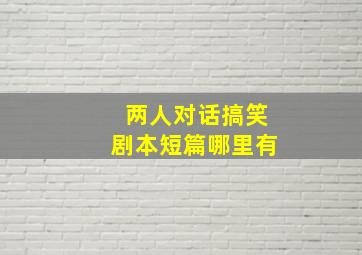 两人对话搞笑剧本短篇哪里有