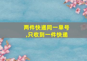 两件快递同一单号,只收到一件快递