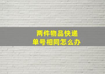 两件物品快递单号相同怎么办