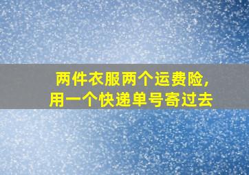 两件衣服两个运费险,用一个快递单号寄过去